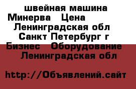 швейная машина Минерва › Цена ­ 40 000 - Ленинградская обл., Санкт-Петербург г. Бизнес » Оборудование   . Ленинградская обл.